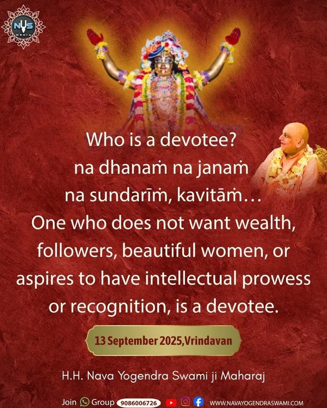 Who is a devotee? na dhanam na janam na sundarīm, kavitām... One who does not want wealth, followers, beautiful women, or aspires to have intellectual prowess or recognition, is a devotee.