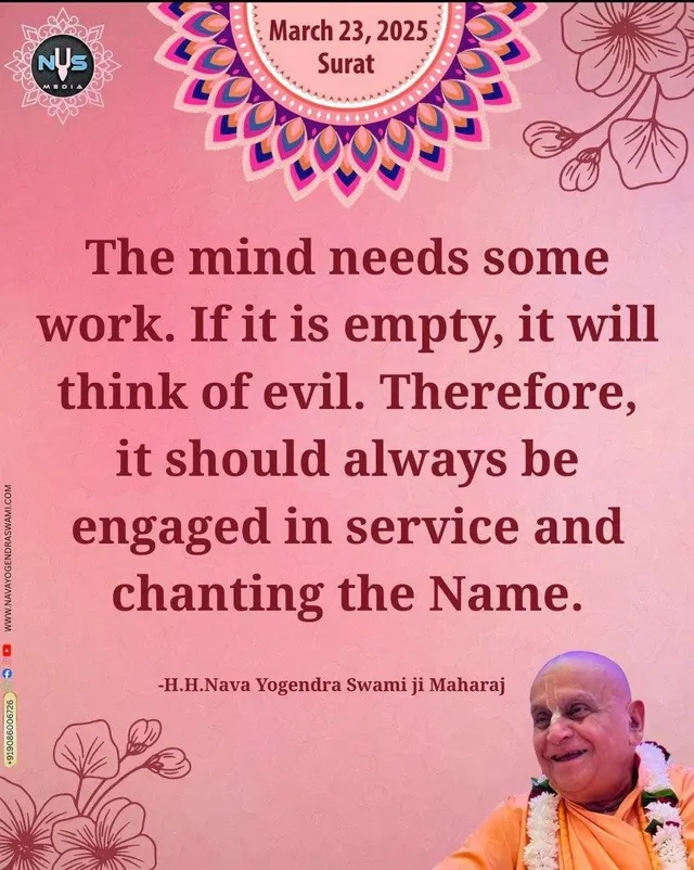 The mind needs some work. If it is empty, it will think of evil. Therefore, it should always be engaged in service and chanting the Name.