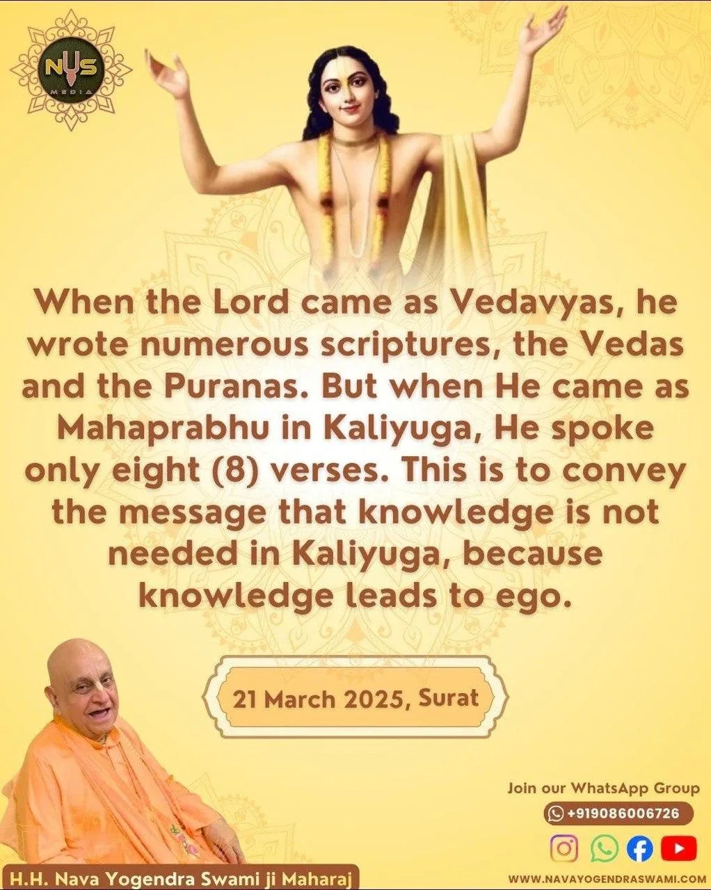 When the Lord came as Vedavyas, he wrote numerous scriptures, the Vedas and the Puranas. But when He came as Mahaprabhu in Kaliyuga, He spoke only eight (8) verses. This is to convey the message that knowledge is not needed in Kaliyuga, because knowledge leads to ego.