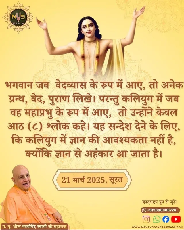 When the Lord came as Vedavyas, he wrote numerous scriptures, the Vedas and the Puranas. But when He came as Mahaprabhu in Kaliyuga, He spoke only eight (8) verses. This is to convey the message that knowledge is not needed in Kaliyuga, because knowledge leads to ego.
