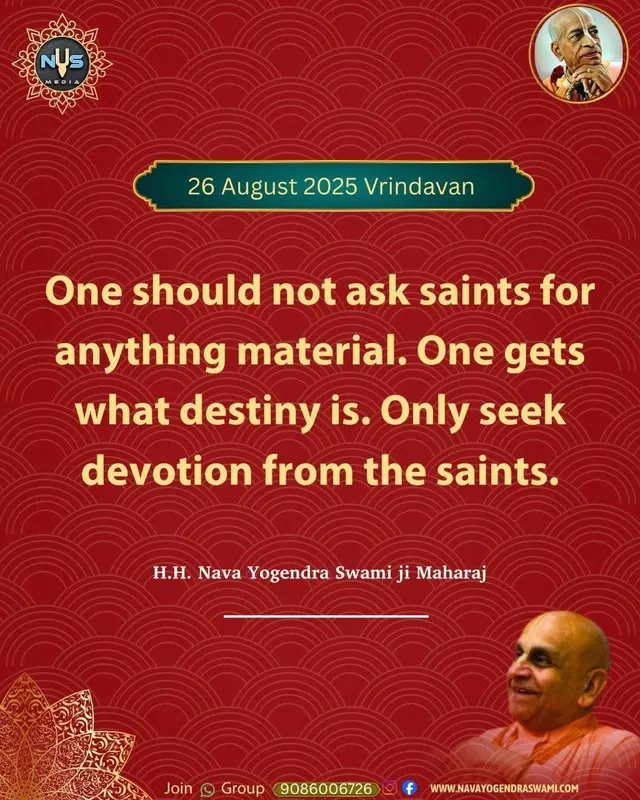 संतों से भौतिक कुछ नहीं मांगना चाहिए। जो प्रारब्ध में होगा मिलेगा। संतों से केवल भक्ति मांगो।